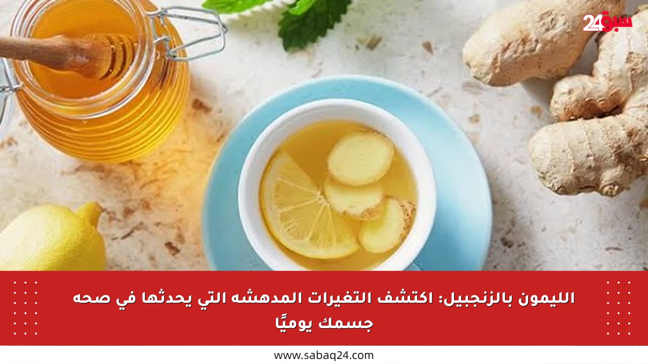 الليمون بالزنجبيل: اكتشف التغيرات المدهشة التي يحدثها في صحة جسمك يوميًا